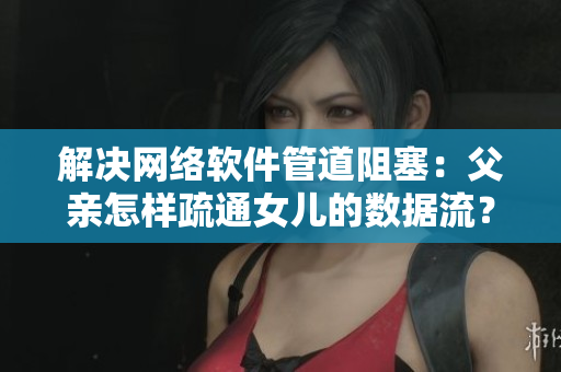 解决网络软件管道阻塞：父亲怎样疏通女儿的数据流？