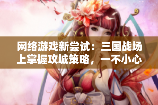 网络游戏新尝试：三国战场上掌握攻城策略，一不小心就纳妾犯人？