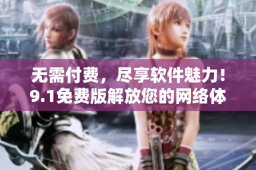 无需付费，尽享软件魅力！9.1免费版解放您的网络体验