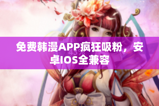 免费韩漫APP疯狂吸粉，安卓IOS全兼容