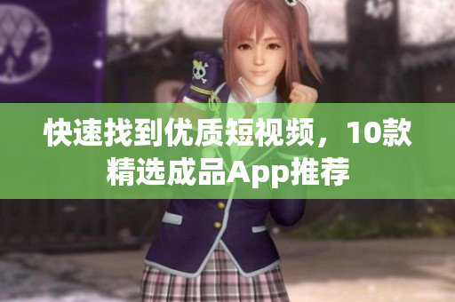 快速找到优质短视频，10款精选成品App推荐