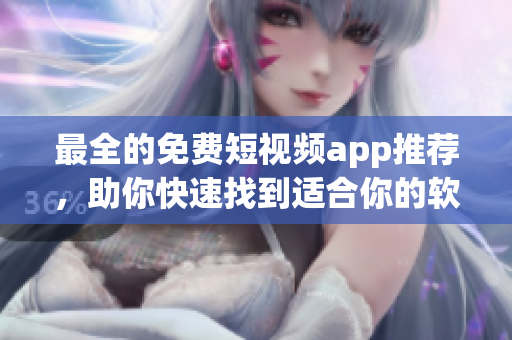 最全的免费短视频app推荐，助你快速找到适合你的软件