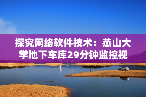 探究网络软件技术：燕山大学地下车库29分钟监控视频解析