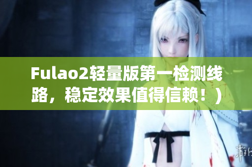 Fulao2轻量版第一检测线路，稳定效果值得信赖！)