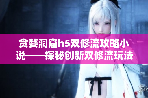 贪婪洞窟h5双修流攻略小说——探秘创新双修流玩法，助你成为贪婪洞窟h5的高手！