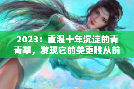 2023：重温十年沉淀的青青莘，发现它的美更胜从前