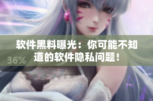 软件黑料曝光：你可能不知道的软件隐私问题！