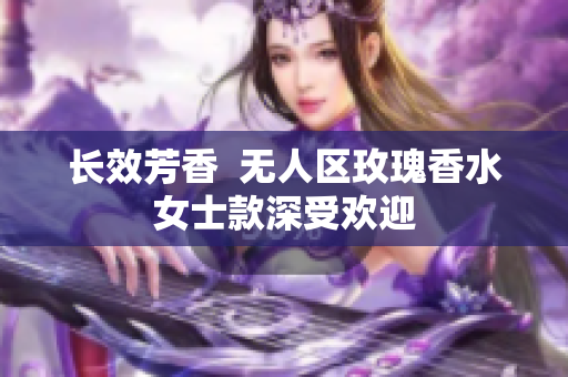 长效芳香  无人区玫瑰香水女士款深受欢迎