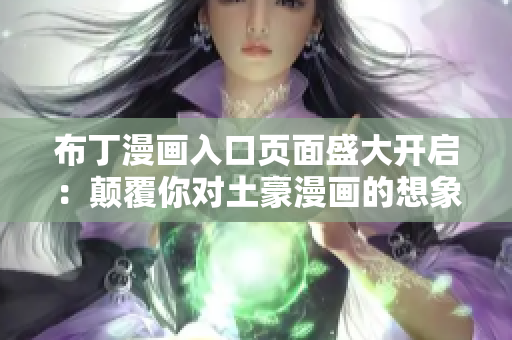 布丁漫画入口页面盛大开启：颠覆你对土豪漫画的想象！