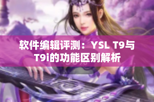 软件编辑评测：YSL T9与T9i的功能区别解析