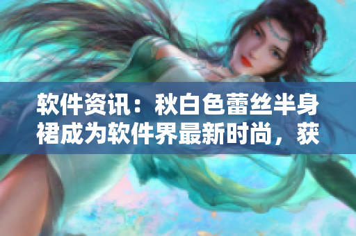 软件资讯：秋白色蕾丝半身裙成为软件界最新时尚，获得好评