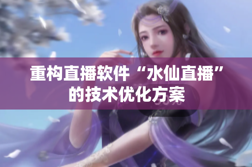 重构直播软件“水仙直播”的技术优化方案