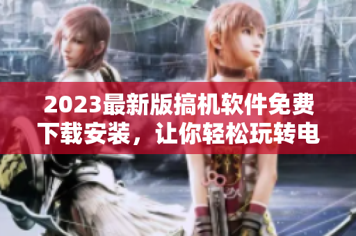 2023最新版搞机软件免费下载安装，让你轻松玩转电脑！