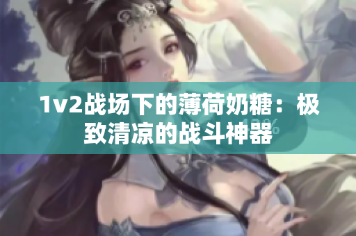 1v2战场下的薄荷奶糖：极致清凉的战斗神器
