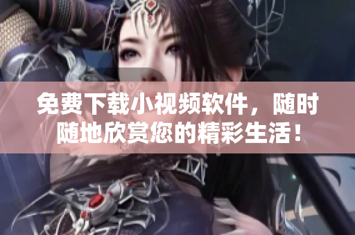 免费下载小视频软件，随时随地欣赏您的精彩生活！