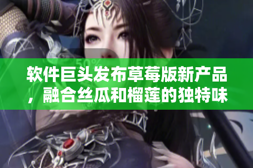 软件巨头发布草莓版新产品，融合丝瓜和榴莲的独特味道！