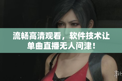 流畅高清观看，软件技术让单曲直播无人问津！