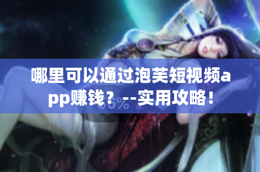 哪里可以通过泡芙短视频app赚钱？--实用攻略！
