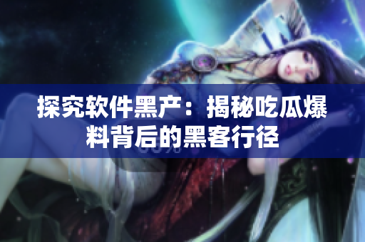 探究软件黑产：揭秘吃瓜爆料背后的黑客行径