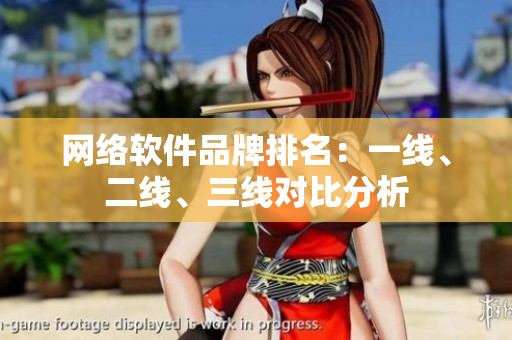 网络软件品牌排名：一线、二线、三线对比分析