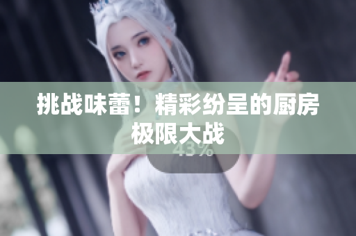 挑战味蕾！精彩纷呈的厨房极限大战