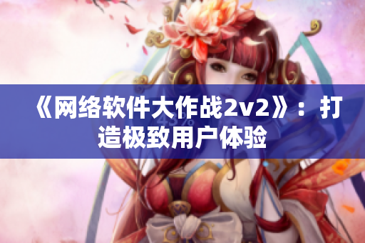 《网络软件大作战2v2》：打造极致用户体验