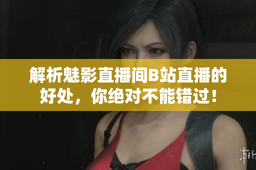 解析魅影直播间B站直播的好处，你绝对不能错过！