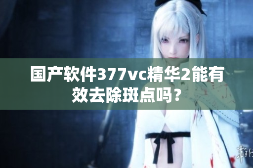 国产软件377vc精华2能有效去除斑点吗？