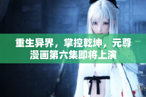 重生异界，掌控乾坤，元尊漫画第六集即将上演