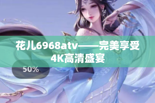 花儿6968atv——完美享受4K高清盛宴