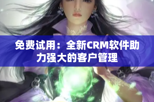 免费试用：全新CRM软件助力强大的客户管理