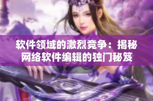 软件领域的激烈竞争：揭秘网络软件编辑的独门秘笈