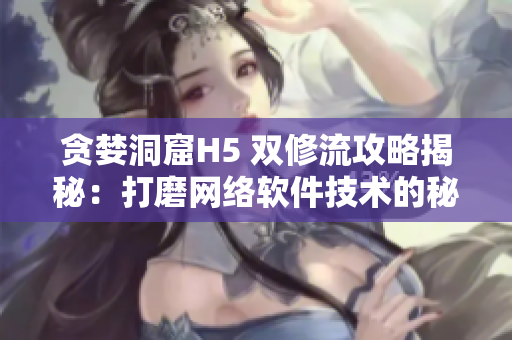 贪婪洞窟H5 双修流攻略揭秘：打磨网络软件技术的秘诀