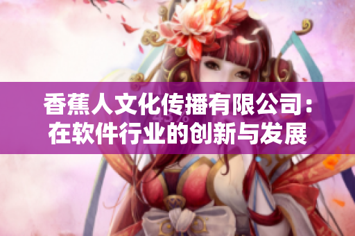 香蕉人文化传播有限公司：在软件行业的创新与发展