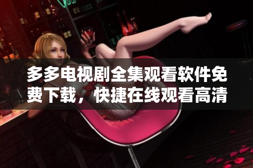 多多电视剧全集观看软件免费下载，快捷在线观看高清剧集