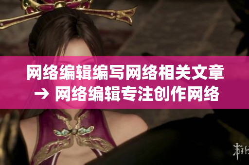 网络编辑编写网络相关文章 → 网络编辑专注创作网络内容)