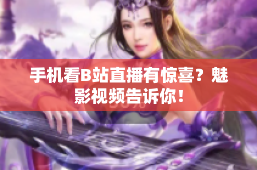 手机看B站直播有惊喜？魅影视频告诉你！