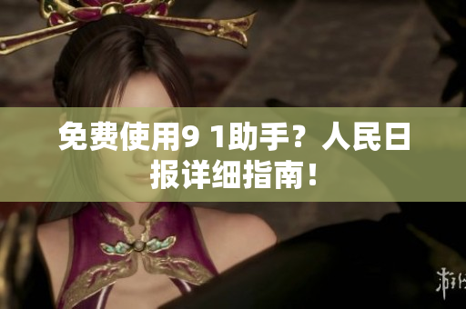 免费使用9 1助手？人民日报详细指南！
