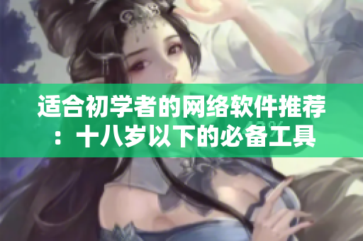 适合初学者的网络软件推荐：十八岁以下的必备工具