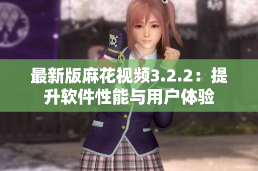 最新版麻花视频3.2.2：提升软件性能与用户体验