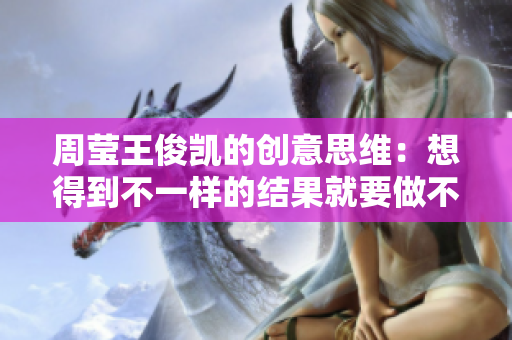 周莹王俊凯的创意思维：想得到不一样的结果就要做不一样的事情