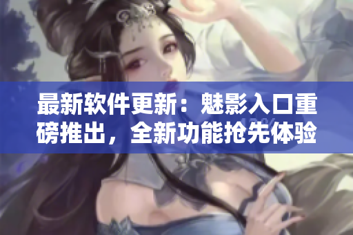 最新软件更新：魅影入口重磅推出，全新功能抢先体验！