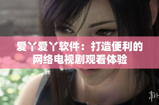 爱丫爱丫软件：打造便利的网络电视剧观看体验
