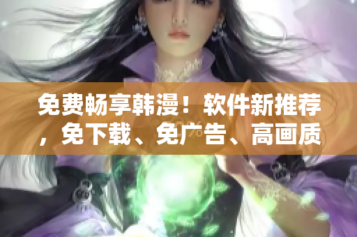 免费畅享韩漫！软件新推荐，免下载、免广告、高画质等你来体验！