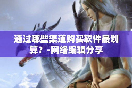 通过哪些渠道购买软件最划算？-网络编辑分享