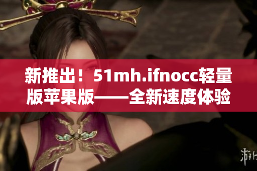新推出！51mh.ifnocc轻量版苹果版——全新速度体验