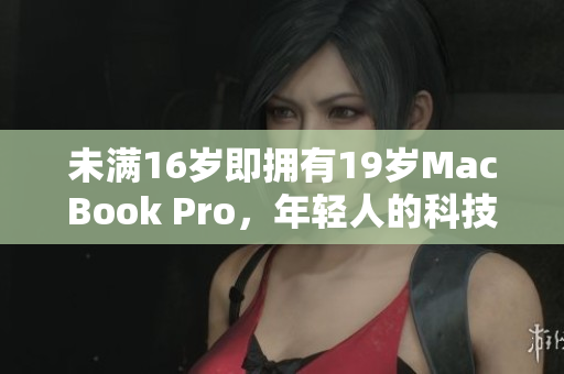 未满16岁即拥有19岁MacBook Pro，年轻人的科技素养引领未来