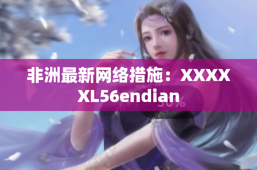 非洲最新网络措施：XXXXXL56endian
