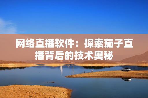 网络直播软件：探索茄子直播背后的技术奥秘