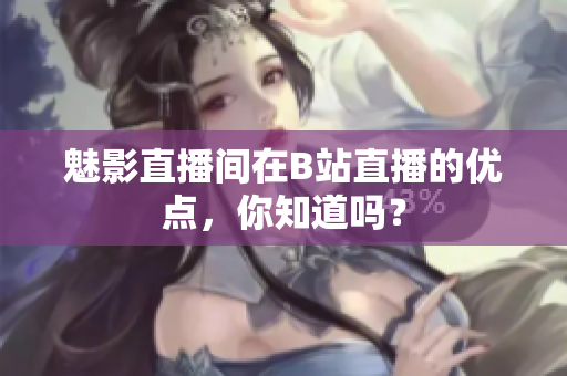 魅影直播间在B站直播的优点，你知道吗？